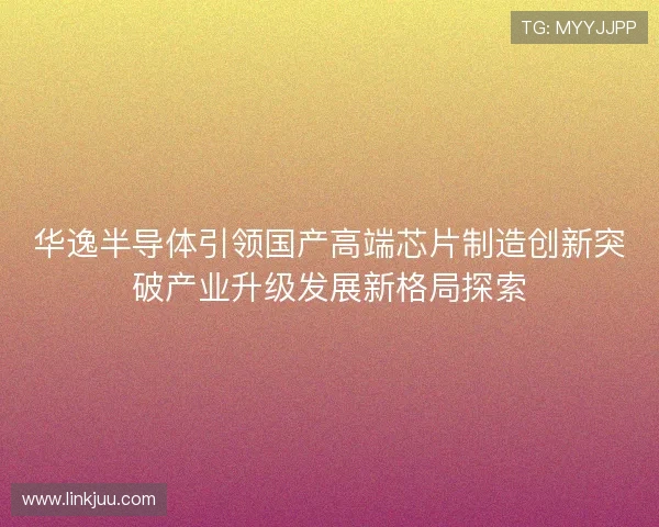 华逸半导体引领国产高端芯片制造创新突破产业升级发展新格局探索