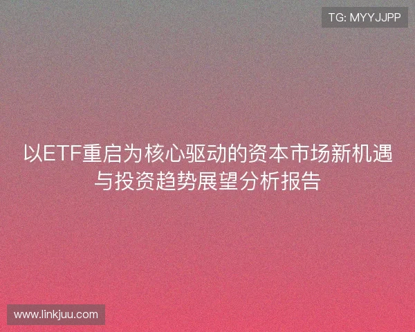 以ETF重启为核心驱动的资本市场新机遇与投资趋势展望分析报告 以ETF重启为核心驱动的资本市场新机遇与投资趋势展望分析报告