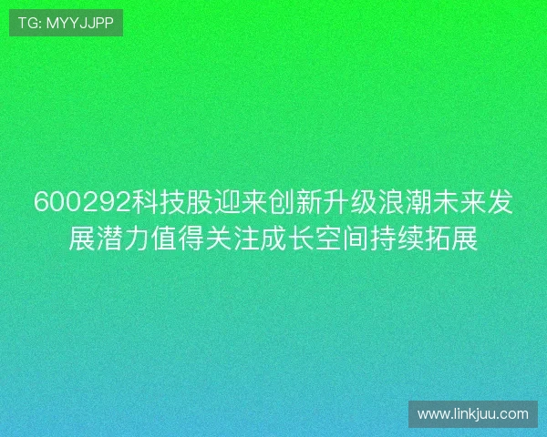 600292科技股迎来创新升级浪潮未来发展潜力值得关注成长空间持续拓展 600292科技股迎来创新升级浪潮未来发展潜力值得关注成长空间持续拓展
