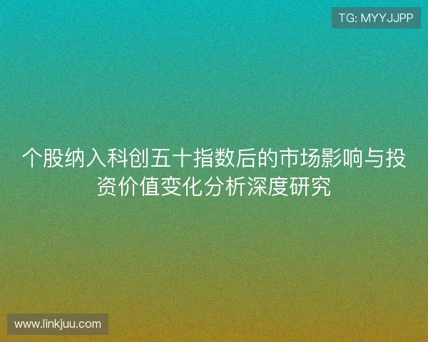 个股纳入科创五十指数后的市场影响与投资价值变化分析深度研究 个股纳入科创五十指数后的市场影响与投资价值变化分析深度研究