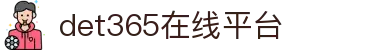 det365在线平台 - det365手机版-DET365·(china)集团官网